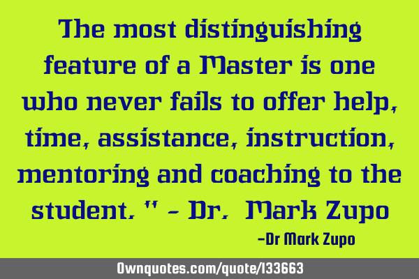 The most distinguishing feature of a Master is one who never fails to offer help, time, assistance,