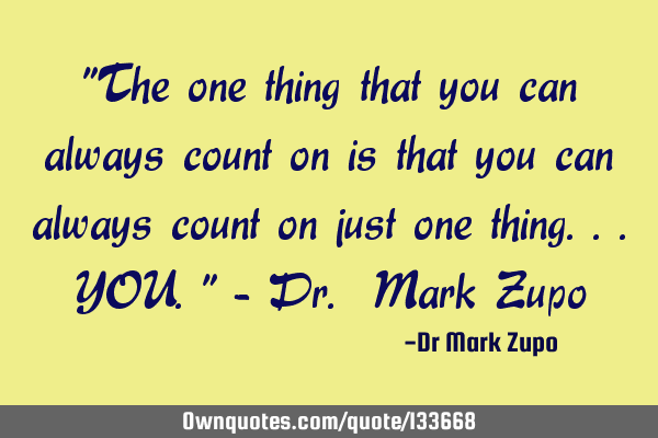 "The one thing that you can always count on is that you can always count on just one thing...YOU." -