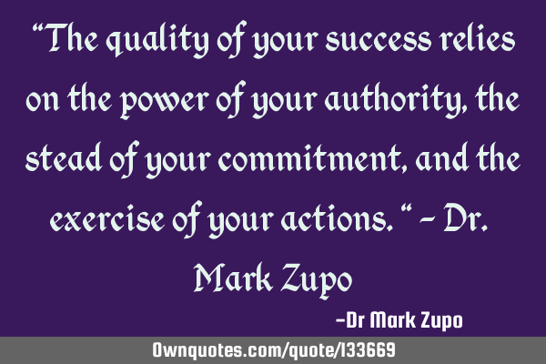 "The quality of your success relies on the power of your authority, the stead of your commitment,