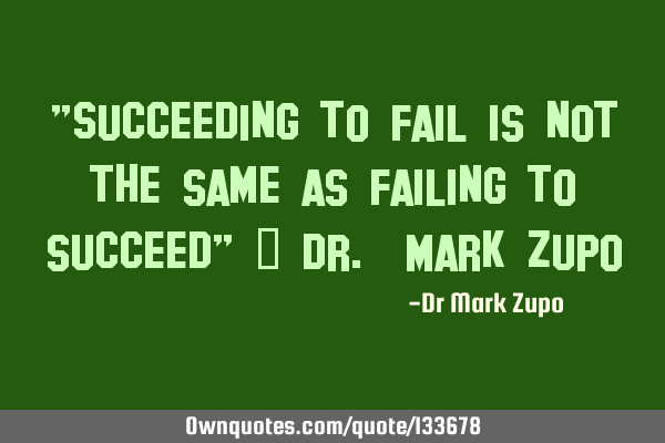 "Succeeding to fail is not the same as failing to succeed” - Dr. Mark Z
