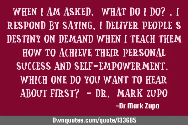 "When I am asked, "What do I do?", I respond by saying, I deliver people