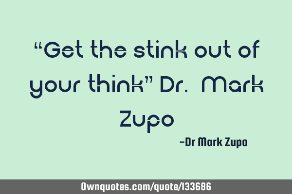 “Get the stink out of your think” Dr. Mark Z