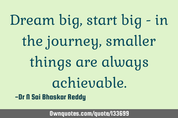Dream big, start big - in the journey, smaller things are always