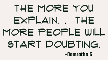 The more you explain.. the more people will start doubting.
