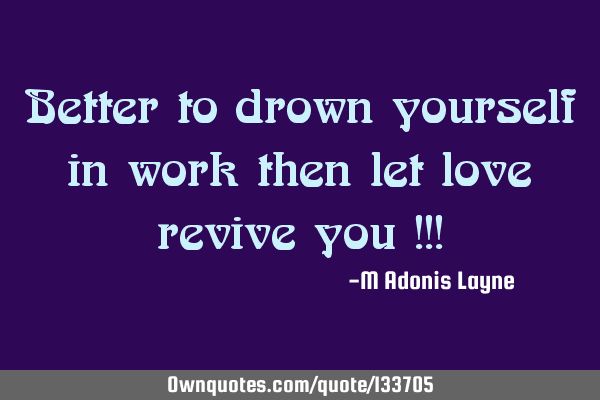 Better to drown yourself in work then let love revive you !!!