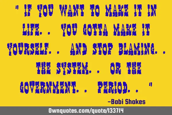 “ If you want to make it in life.. you gotta make it yourself.. and stop blaming.. the system..