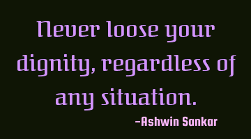 Never loose your dignity ,regardless of any situation.
