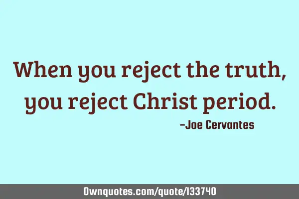 When you reject the truth , you reject Christ