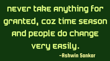 Never take anything for granted,coz time season and people do change very easily.