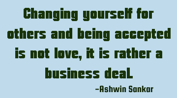 Changing yourself for others and being accepted is not love, it is rather a business deal.