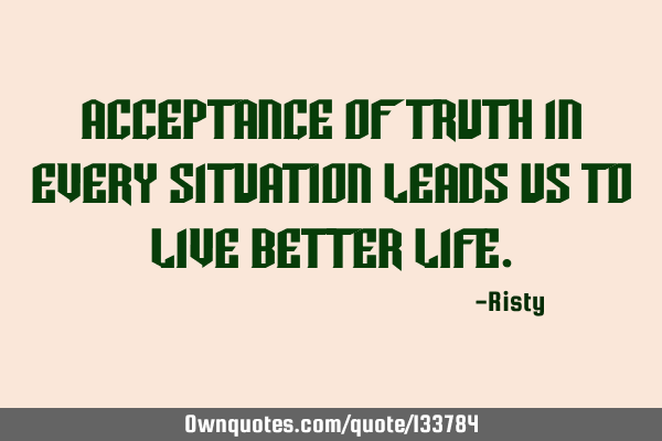 Acceptance of truth in every situation leads us to live better