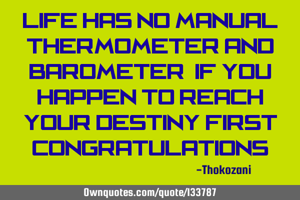 Life has no manual ,thermometer and barometer ,if you happen to reach your destiny first