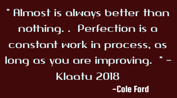 " Almost is always better than nothing.. Perfection is a constant work in process, as long as you