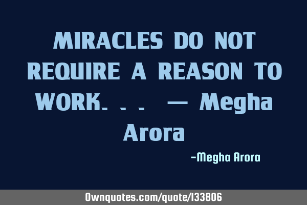 MIRACLES DO NOT REQUIRE A REASON TO WORK... — Megha A
