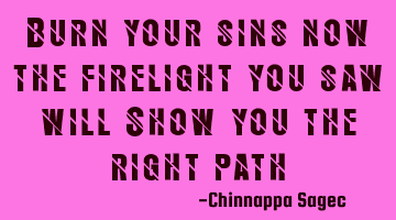 Burn your sins now the firelight you saw will Show you the right path