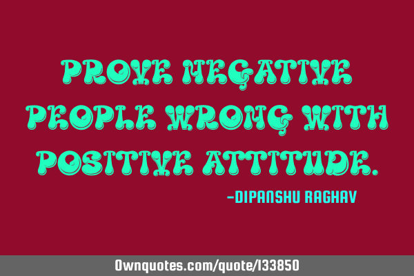 PROVE NEGATIVE PEOPLE WRONG WITH POSITIVE ATTITUDE