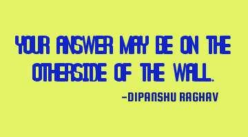 YOUR ANSWER MAY BE ON THE OTHERSIDE OF THE WALL.