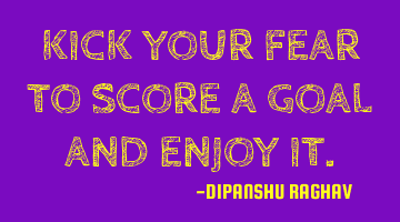 KICK YOUR FEAR TO SCORE A GOAL AND ENJOY IT.