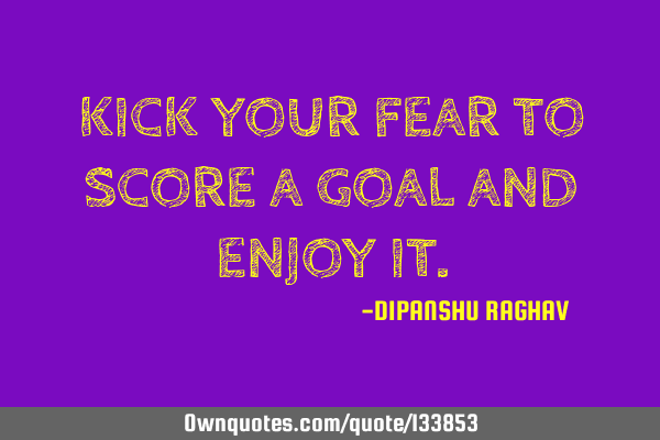 KICK YOUR FEAR TO SCORE A GOAL AND ENJOY IT