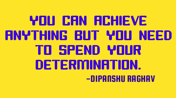YOU CAN ACHIEVE ANYTHING BUT YOU NEED TO SPEND YOUR DETERMINATION.