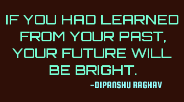 IF YOU HAD LEARNED FROM YOUR PAST , YOUR FUTURE WILL BE BRIGHT.
