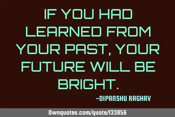 IF YOU HAD LEARNED FROM YOUR PAST , YOUR FUTURE WILL BE BRIGHT