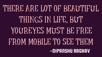 THERE ARE LOT OF BEAUTIFUL THINGS IN LIFE, BUT YOUREYES MUST BE FREE FROM MOBILE TO SEE THEM