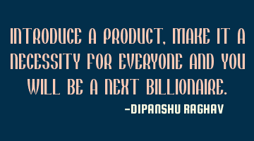 INTRODUCE A PRODUCT, MAKE IT A NECESSITY FOR EVERYONE AND YOU WILL BE A NEXT BILLIONAIRE.