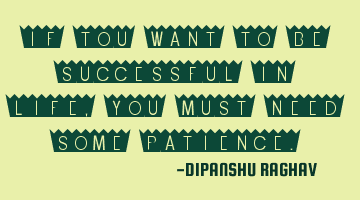 IF TOU WANT TO BE SUCCESSFUL IN LIFE, YOU MUST NEED SOME PATIENCE.