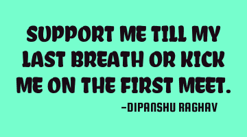 SUPPORT ME TILL MY LAST BREATH OR KICK ME ON THE FIRST MEET.