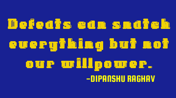Defeats can snatch everything but not our willpower.