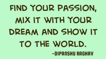 Find your passion, mix it with your dream and show it to the world.