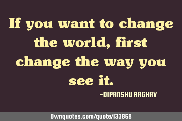 If you want to change the world , first change the way you see