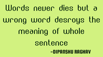 Words never dies but a wrong word desroys the meaning of whole sentence