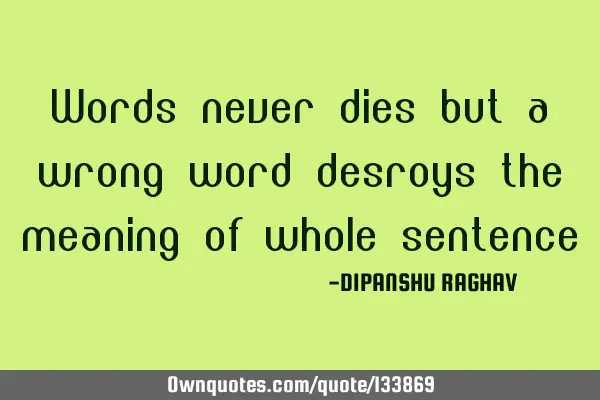 Words never dies but a wrong word desroys the meaning of whole