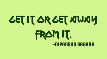 GET IT OR GET AWAY FROM IT.