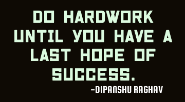 Do hardwork until you have a last hope of success.