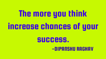 The more you think increase chances of your success.