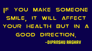 If you make someone smile , it will affect your health but in a good direction.