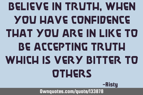 Believe in truth, when you have confidence that you are in like to be accepting truth which is very