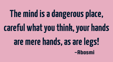 The mind is a dangerous place, careful what you think,your hands are mere hands, as are legs!