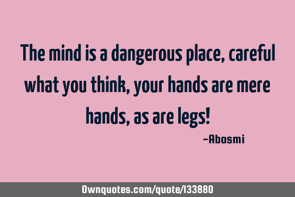 The mind is a dangerous place, careful what you think,your hands are mere hands, as are legs!