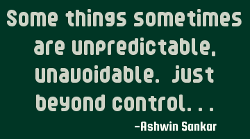 Some things sometimes are unpredictable, unavoidable. just beyond control...