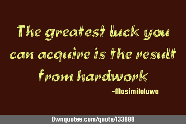 The greatest luck you can acquire is the result from