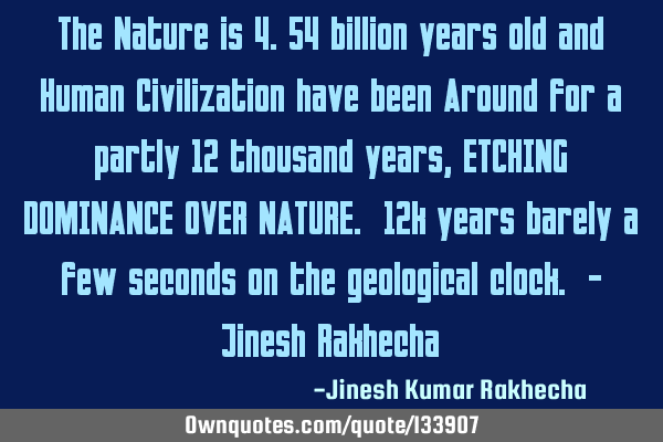 The Nature is 4.54 billion years old and Human Civilization have been Around for a partly 12