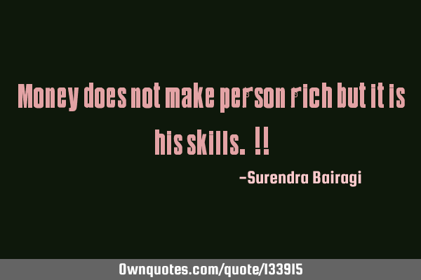 Money does not make person rich but it is his skills. !!