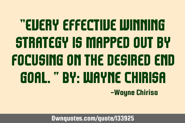 “Every effective winning strategy is mapped out by focusing on the desired end goal.” By: Wayne