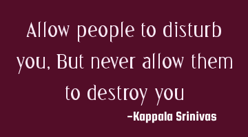Allow people to disturb you, But never allow them to destroy