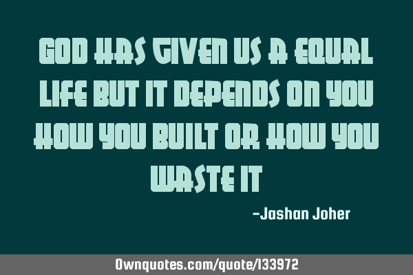 God has given us a equal life but it depends on you how you built or how you waste