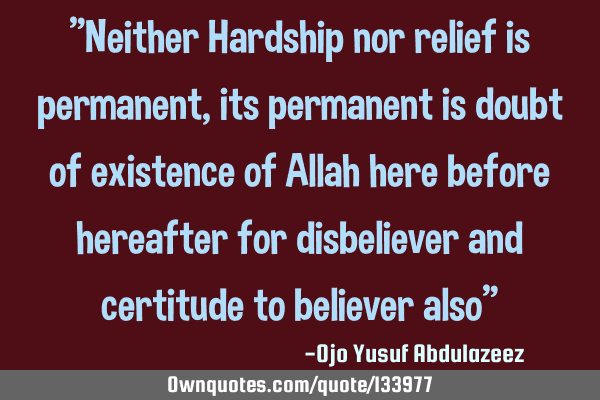"Neither Hardship nor relief is permanent, its permanent is doubt of existence of Allah here before